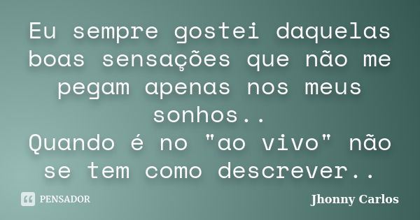 Eu sempre gostei daquelas boas sensações que não me pegam apenas nos meus sonhos.. Quando é no "ao vivo" não se tem como descrever..... Frase de Jhonny Carlos.