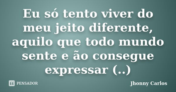 Eu só tento viver do meu jeito diferente, aquilo que todo mundo sente e ão consegue expressar (..)... Frase de Jhonny Carlos.