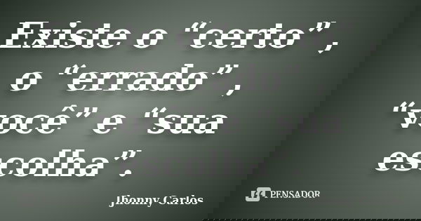 Existe o “certo” , o “errado” , “você” e “sua escolha”.... Frase de Jhonny Carlos.