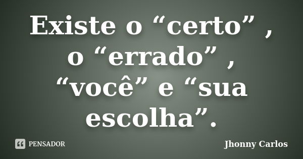 Existe o “certo” , o “errado” , “você” e “sua escolha”.... Frase de Jhonny Carlos.