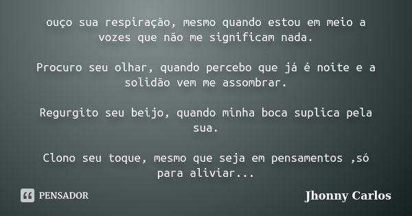 ouço sua respiração, mesmo quando estou em meio a vozes que não me significam nada. Procuro seu olhar, quando percebo que já é noite e a solidão vem me assombra... Frase de Jhonny Carlos.