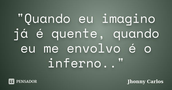 "Quando eu imagino já é quente, quando eu me envolvo é o inferno.."... Frase de Jhonny Carlos.