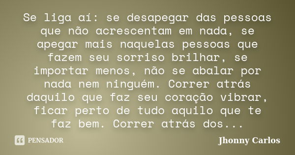 Se liga aí: se desapegar das pessoas que não acrescentam em nada, se apegar mais naquelas pessoas que fazem seu sorriso brilhar, se importar menos, não se abala... Frase de Jhonny Carlos.