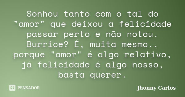 Sonhou tanto com o tal do "amor" que deixou a felicidade passar perto e não notou. Burrice? É, muita mesmo.. porque "amor" é algo relativo, ... Frase de Jhonny Carlos.