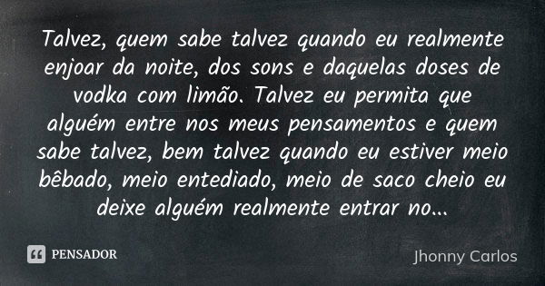 Talvez, quem sabe talvez quando eu realmente enjoar da noite, dos sons e daquelas doses de vodka com limão. Talvez eu permita que alguém entre nos meus pensamen... Frase de Jhonny Carlos.