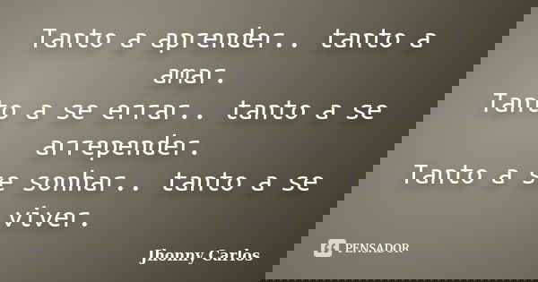 Tanto a aprender.. tanto a amar. Tanto a se errar.. tanto a se arrepender. Tanto a se sonhar.. tanto a se viver.... Frase de Jhonny Carlos.