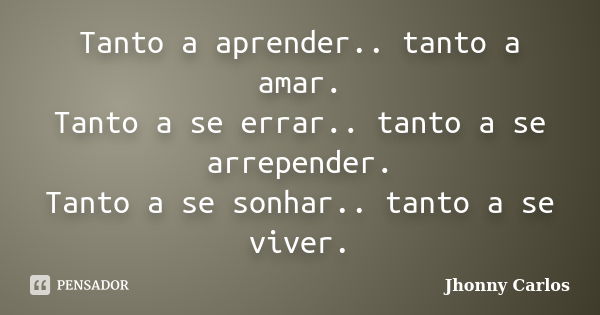 Tanto a aprender.. tanto a amar. Tanto a se errar.. tanto a se arrepender. Tanto a se sonhar.. tanto a se viver.... Frase de Jhonny Carlos.