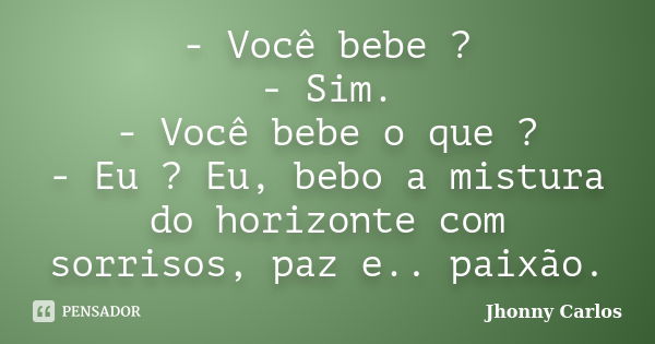 - Você bebe ? - Sim. - Você bebe o que ? - Eu ? Eu, bebo a mistura do horizonte com sorrisos, paz e.. paixão.... Frase de Jhonny Carlos.