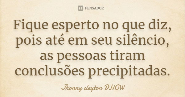 Fique esperto no que diz, pois até em seu silêncio, as pessoas tiram conclusões precipitadas.... Frase de Jhonny cleyton  DHOW.