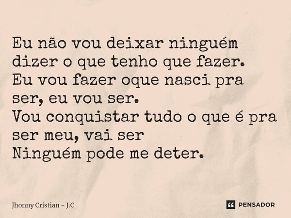 ⁠Eu não vou deixar ninguém dizer o que tenho que fazer. Eu vou fazer oque nasci pra ser, eu vou ser. Vou conquistar tudo o que é pra ser meu, vai ser Ninguém po... Frase de Jhonny Cristian - J.C.