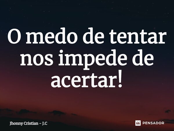 ⁠O medo de tentar nos impede de acertar!... Frase de Jhonny Cristian - J.C.