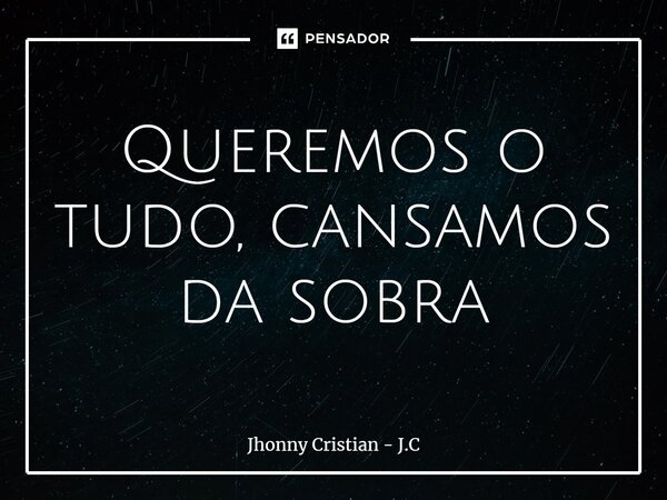 ⁠Queremos o tudo, cansamos da sobra... Frase de Jhonny Cristian - J.C.