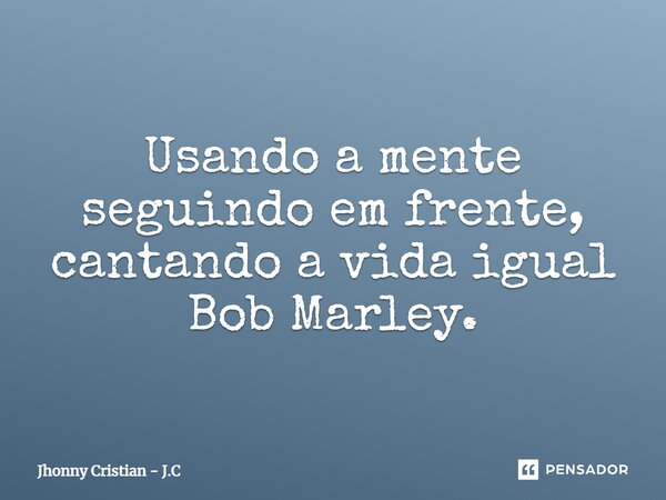 ⁠Usando a mente seguindo em frente, cantando a vida igual Bob Marley.... Frase de Jhonny Cristian - J.C.