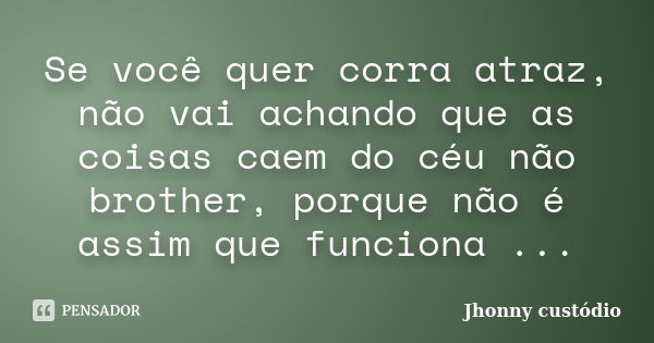 Se você quer corra atraz, não vai achando que as coisas caem do céu não brother, porque não é assim que funciona ...... Frase de Jhonny custódio.