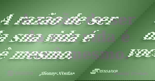A razão de ser da sua vida é você mesmo.... Frase de Jhonny Freitas.