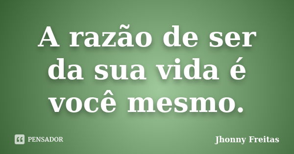 A razão de ser da sua vida é você mesmo.... Frase de Jhonny Freitas.