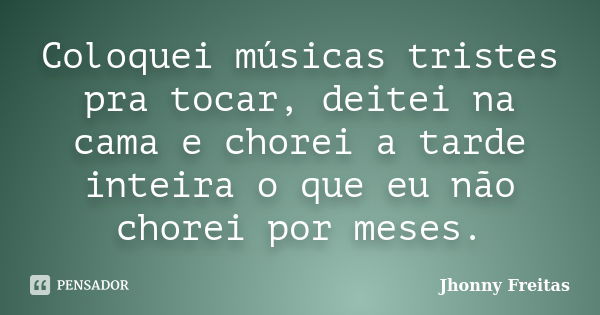 Coloquei músicas tristes pra tocar, deitei na cama e chorei a tarde inteira o que eu não chorei por meses.... Frase de Jhonny Freitas.