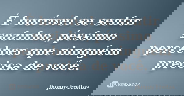 É horrível se sentir sozinho, péssimo perceber que ninguém precisa de você.... Frase de Jhonny Freitas.