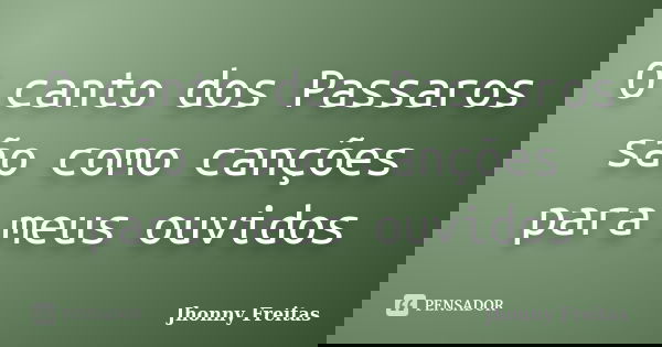 O canto dos Passaros são como canções para meus ouvidos... Frase de Jhonny Freitas.