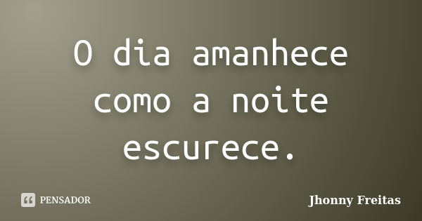 O dia amanhece como a noite escurece.... Frase de Jhonny Freitas.