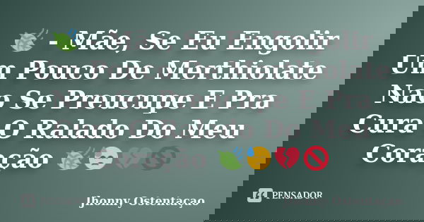 🍃 - Mãe, Se Eu Engolir Um Pouco De Merthiolate Nao Se Preucupe E Pra Cura O Ralado Do Meu Coração 🍃😓💔🚫... Frase de Jhonny Ostentaçao.