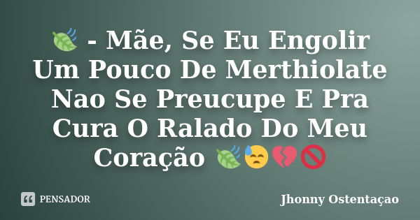 🍃 - Mãe, Se Eu Engolir Um Pouco De Merthiolate Nao Se Preucupe E Pra Cura O Ralado Do Meu Coração 🍃😓💔🚫... Frase de Jhonny Ostentaçao.