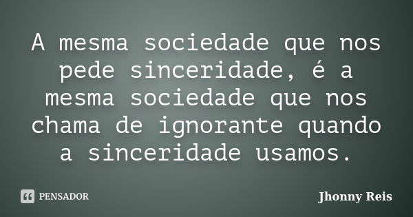 A mesma sociedade que nos pede sinceridade, é a mesma sociedade que nos chama de ignorante quando a sinceridade usamos.... Frase de Jhonny Reis.