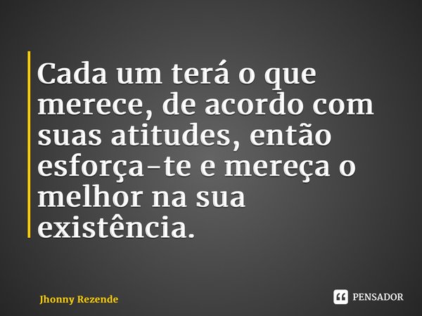 ⁠Cada um terá o que merece, de acordo com suas atitudes, então esforça-te e mereça o melhor na sua existência.... Frase de Jhonny Rezende.