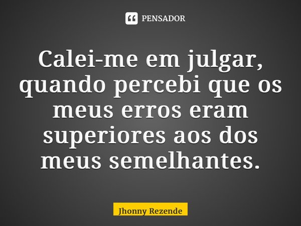 ⁠Calei-me em julgar, quando percebi que os meus erros eram superiores aos dos meus semelhantes.... Frase de Jhonny Rezende.