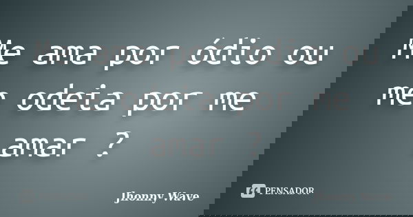 Me ama por ódio ou me odeia por me amar ?... Frase de Jhonny Wave.