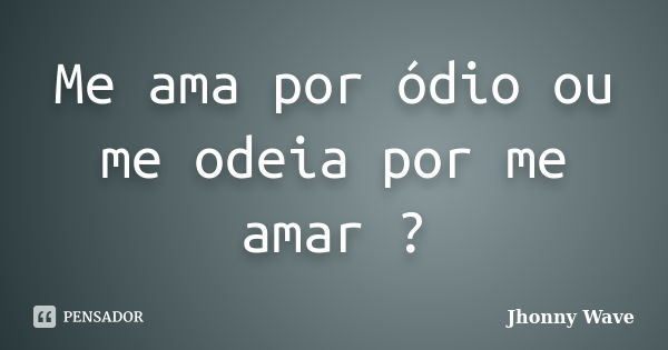 Me ama por ódio ou me odeia por me amar ?... Frase de Jhonny Wave.