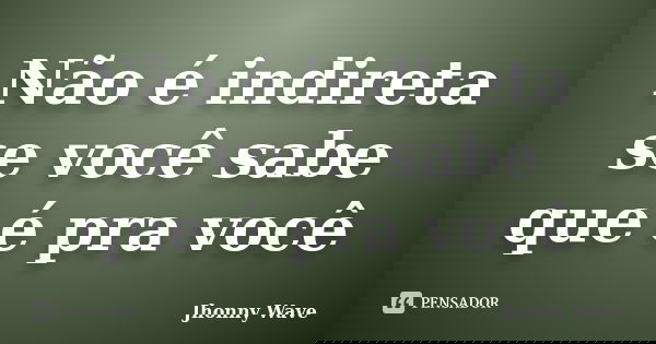 Não é indireta se você sabe que é pra você... Frase de Jhonny Wave.