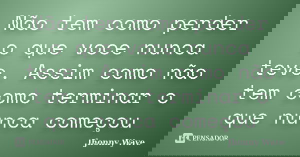 Não tem como perder o que voce nunca teve. Assim como não tem como terminar o que nunca começou... Frase de Jhonny Wave.
