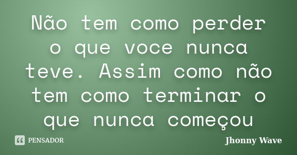 Não tem como perder o que voce nunca teve. Assim como não tem como terminar o que nunca começou... Frase de Jhonny Wave.