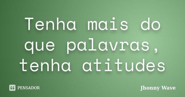 Tenha mais do que palavras, tenha atitudes... Frase de Jhonny Wave.