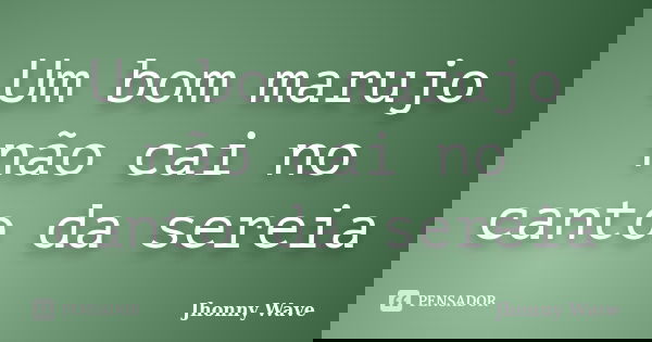 Um bom marujo não cai no canto da sereia... Frase de Jhonny Wave.