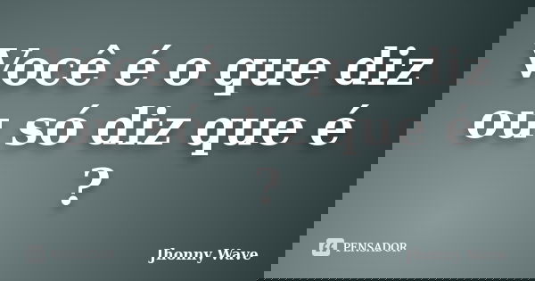 Você é o que diz ou só diz que é ?... Frase de Jhonny Wave.