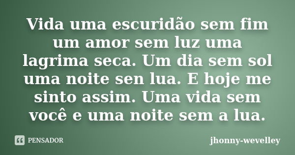 Vida uma escuridão sem fim um amor sem luz uma lagrima seca. Um dia sem sol uma noite sen lua. E hoje me sinto assim. Uma vida sem você e uma noite sem a lua.... Frase de jhonny-wevelley.