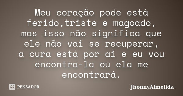 Meu coração pode está ferido,triste e magoado, mas isso não significa que ele não vai se recuperar, a cura está por ai e eu vou encontra-la ou ela me encontrará... Frase de JhonnyAlmeiida.