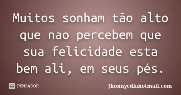 Muitos sonham tão alto que nao percebem que sua felicidade esta bem ali, em seus pés.... Frase de Jhonnycdiahotmail.com.