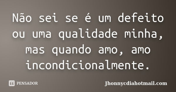 Não sei se é um defeito ou uma qualidade minha, mas quando amo, amo incondicionalmente.... Frase de Jhonnycdiahotmail.com.