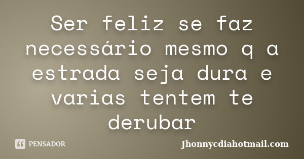 Ser feliz se faz necessário mesmo q a estrada seja dura e varias tentem te derubar... Frase de Jhonnycdiahotmail.com.