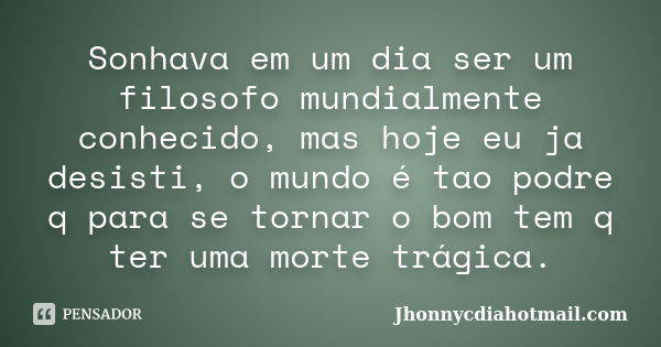 Sonhava em um dia ser um filosofo mundialmente conhecido, mas hoje eu ja desisti, o mundo é tao podre q para se tornar o bom tem q ter uma morte trágica.... Frase de Jhonnycdiahotmail.com.