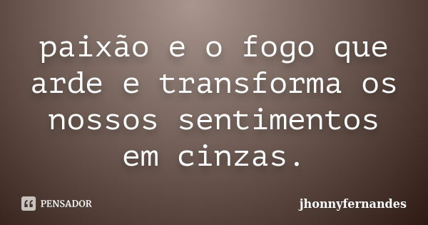 paixão e o fogo que arde e transforma os nossos sentimentos em cinzas.... Frase de jhonnyfernandes.