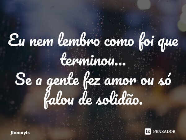 ⁠Eu nem lembro como foi que terminou… Se a gente fez amor ou só falou de solidão.... Frase de Jhonnyls.