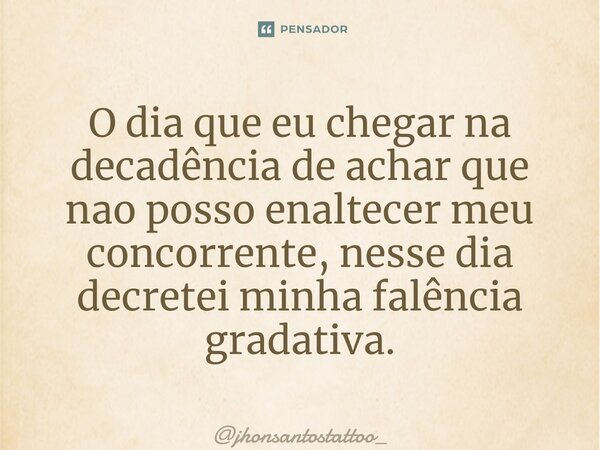 ⁠O dia que eu chegar na decadência de achar que nao posso enaltecer meu concorrente, nesse dia decretei minha falência gradativa.... Frase de jhonsantostattoo_.