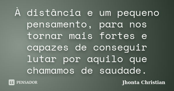 À distância e um pequeno pensamento, para nos tornar mais fortes e capazes de conseguir lutar por aquilo que chamamos de saudade.... Frase de Jhonta Christian.