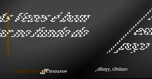 As Vezes é bom estar no fundo do poço... Frase de Jhony_Feitoza.