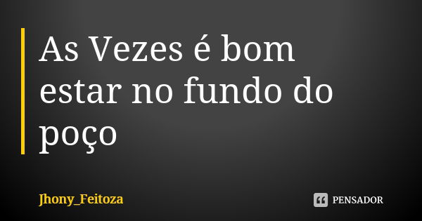 As Vezes é bom estar no fundo do poço... Frase de Jhony_Feitoza.