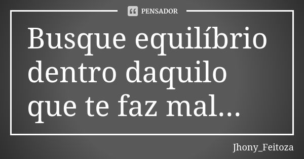 Busque equilíbrio dentro daquilo que te faz mal...... Frase de Jhony_Feitoza.